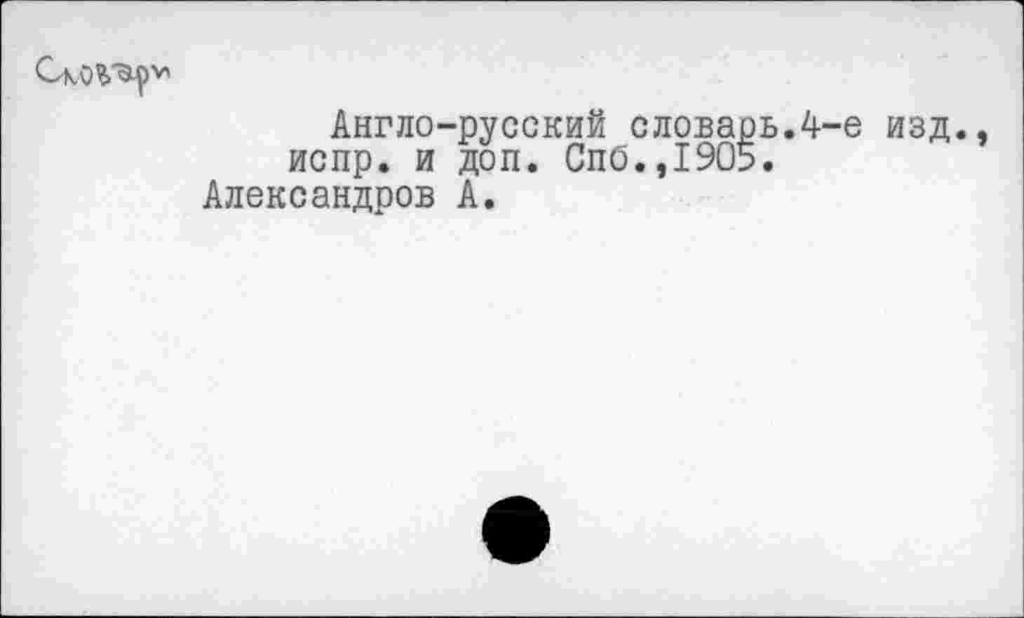 ﻿
Англо-русский словарь.4-е изд., испр. и доп. Спб.,1905.
Александров А.